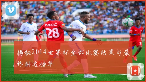 揭秘2014世界杯全部比赛结果与最终排名榜单