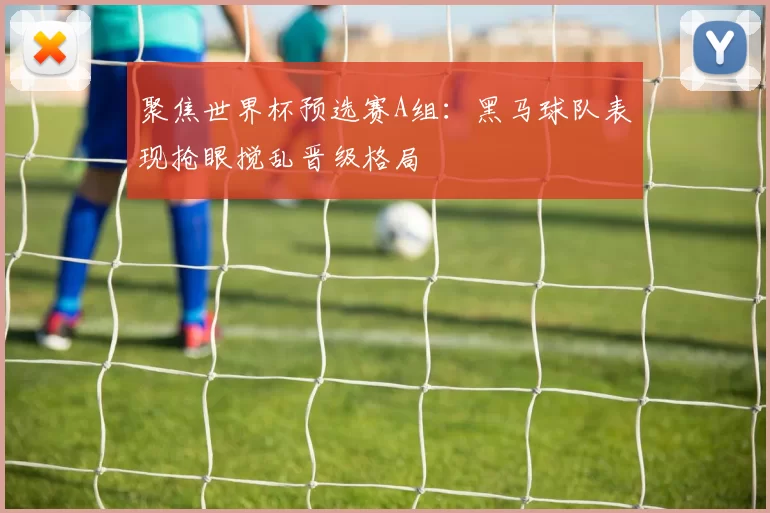 聚焦世界杯预选赛A组：黑马球队表现抢眼搅乱晋级格局
