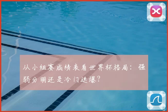 从小组赛成绩表看世界杯格局：强弱分明还是冷门迭爆？