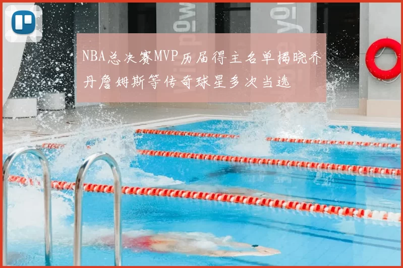 NBA总决赛MVP历届得主名单揭晓乔丹詹姆斯等传奇球星多次当选