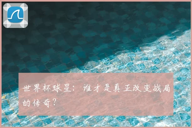 世界杯球星：谁才是真正改变战局的传奇？