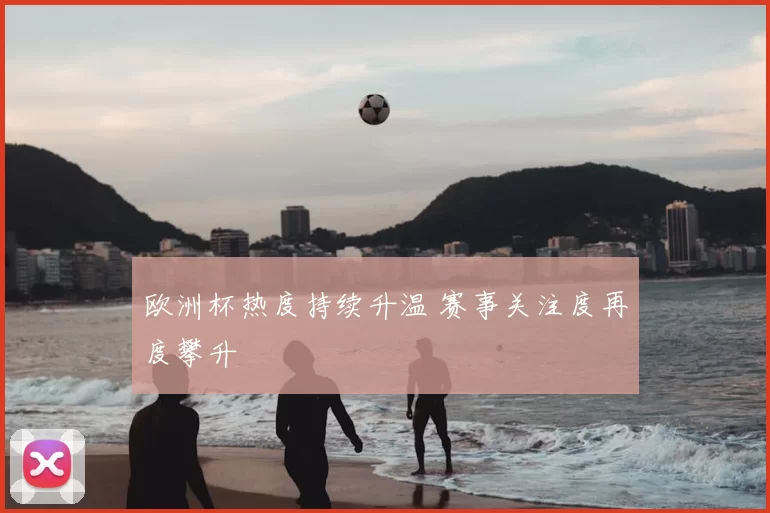 欧洲杯热度持续升温 赛事关注度再度攀升