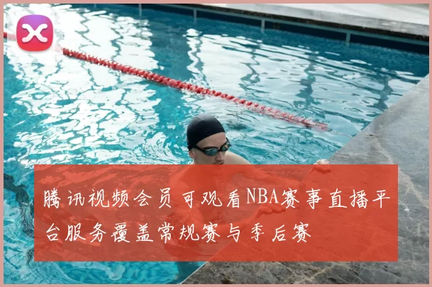 腾讯视频会员可观看NBA赛事直播平台服务覆盖常规赛与季后赛