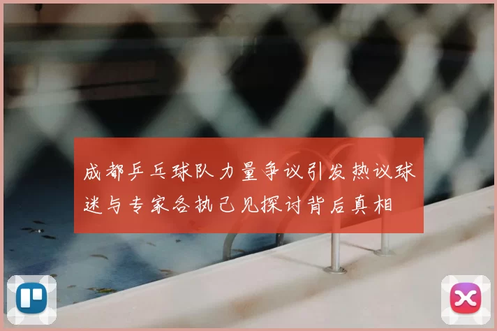 成都乒乓球队力量争议引发热议球迷与专家各执己见探讨背后真相