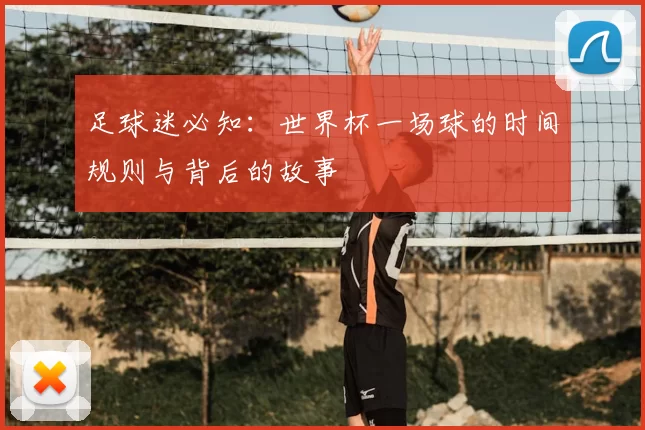 足球迷必知:世界杯一场球的时间规则与背后的故事