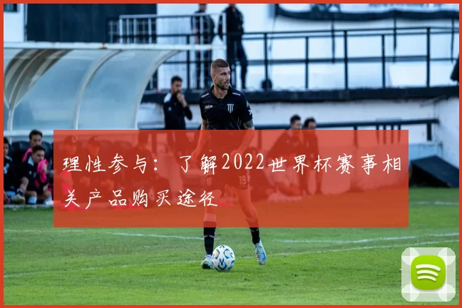 理性参与:了解2022世界杯赛事相关产品购买途径