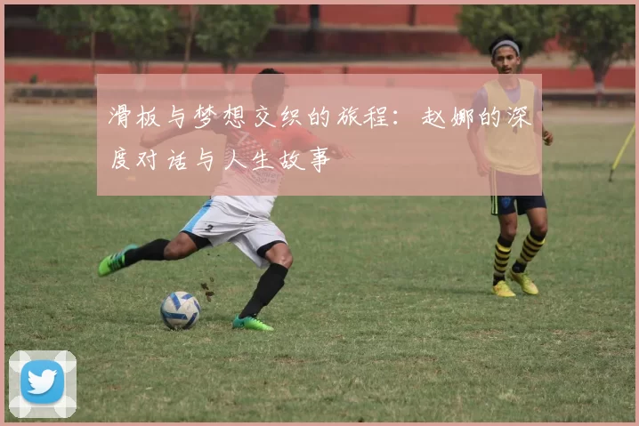 滑板与梦想交织的旅程:赵娜的深度对话与人生故事