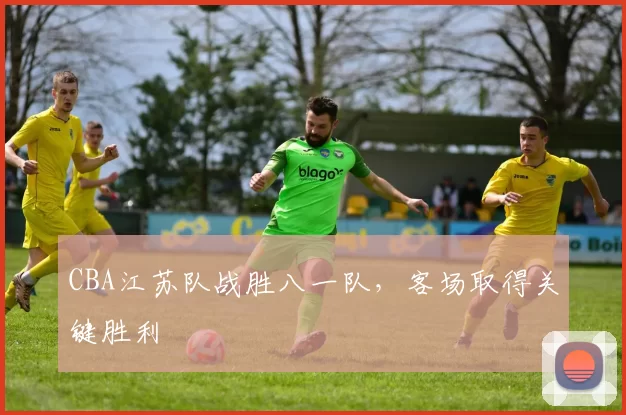 CBA江苏队战胜八一队,客场取得关键胜利