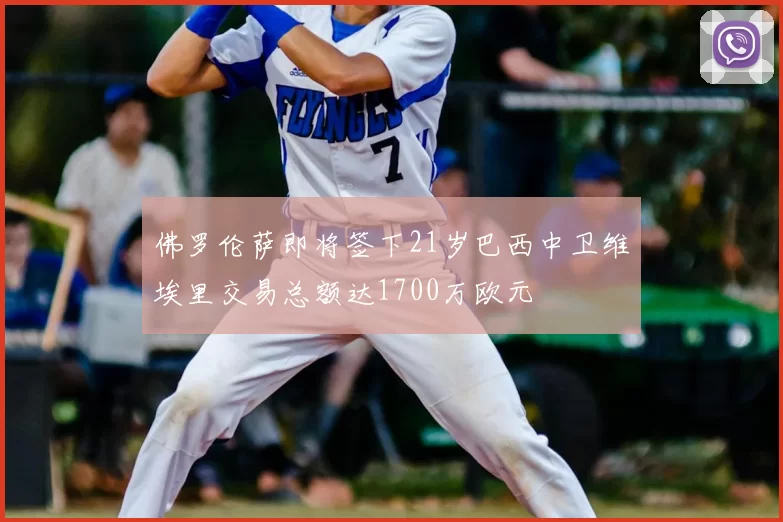 佛罗伦萨即将签下21岁巴西中卫维埃里交易总额达1700万欧元