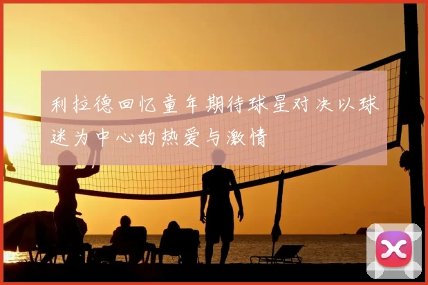 利拉德回忆童年期待球星对决以球迷为中心的热爱与激情