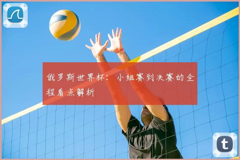 俄罗斯世界杯:小组赛到决赛的全程看点解析