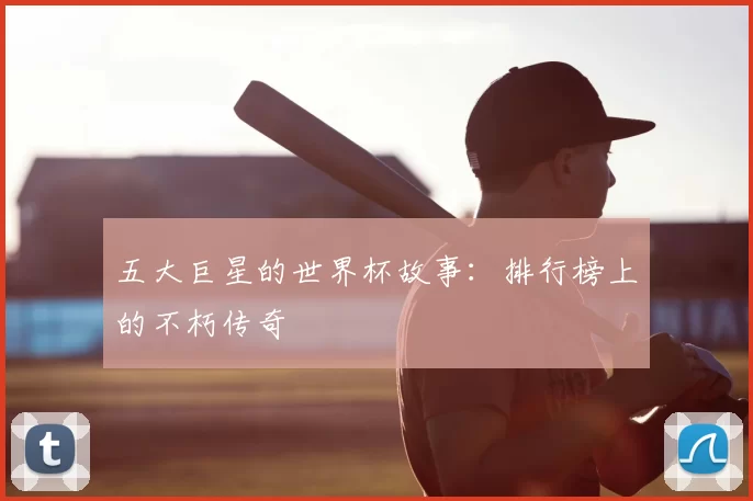 五大巨星的世界杯故事：排行榜上的不朽传奇