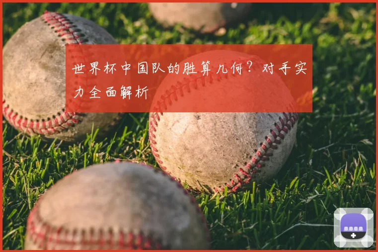 世界杯中国队的胜算几何？对手实力全面解析