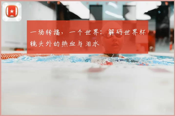 一场转播,一个世界:解码世界杯镜头外的热血与泪水