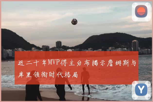 近二十年MVP得主分布揭示詹姆斯与库里领衔时代格局