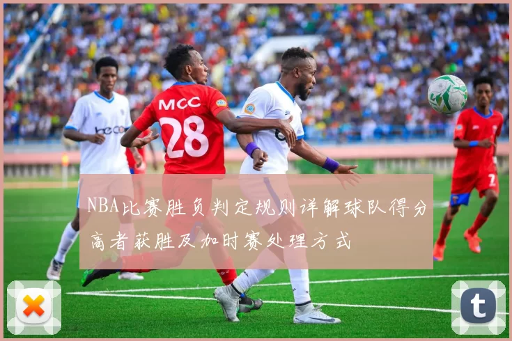 NBA比赛胜负判定规则详解球队得分高者获胜及加时赛处理方式