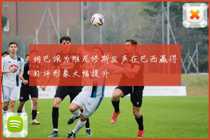 姆巴佩为维尼修斯发声在巴西赢得好评形象大幅提升