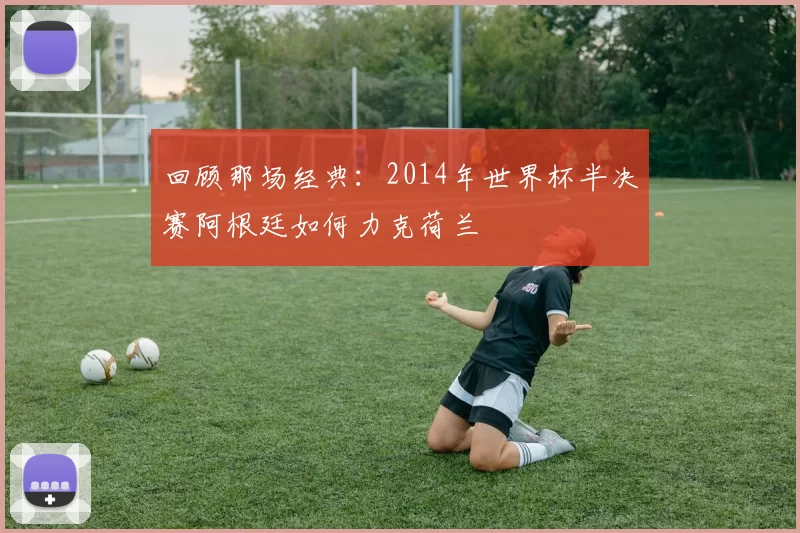 回顾那场经典：2014年世界杯半决赛阿根廷如何力克荷兰