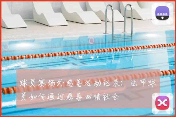 球员赛场外慈善活动记录:法甲球员如何通过慈善回馈社会