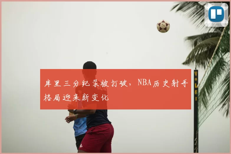 库里三分纪录被打破，NBA历史射手格局迎来新变化