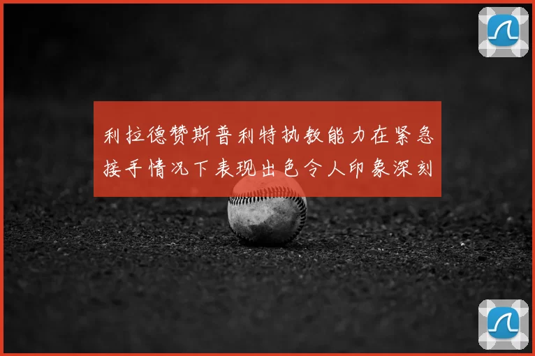 利拉德赞斯普利特执教能力在紧急接手情况下表现出色令人印象深刻