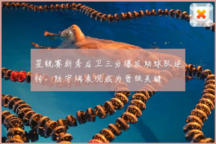 星锐赛新秀后卫三分爆发助球队逆转，防守端表现成为晋级关键