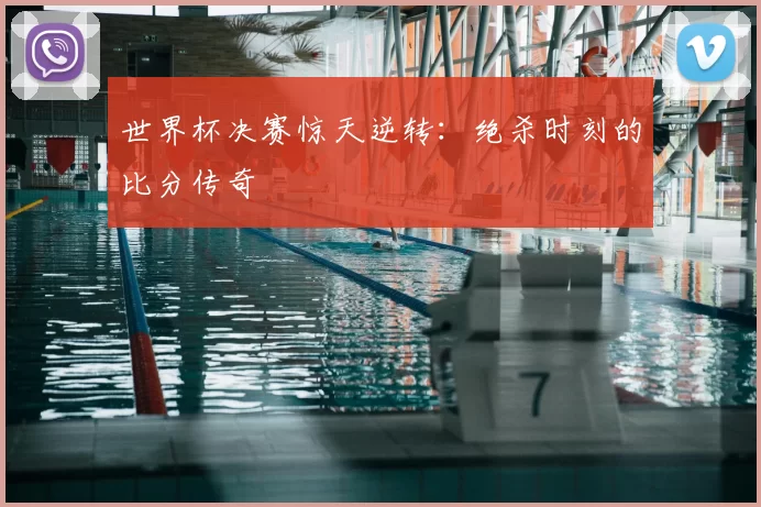 世界杯决赛惊天逆转:绝杀时刻的比分传奇