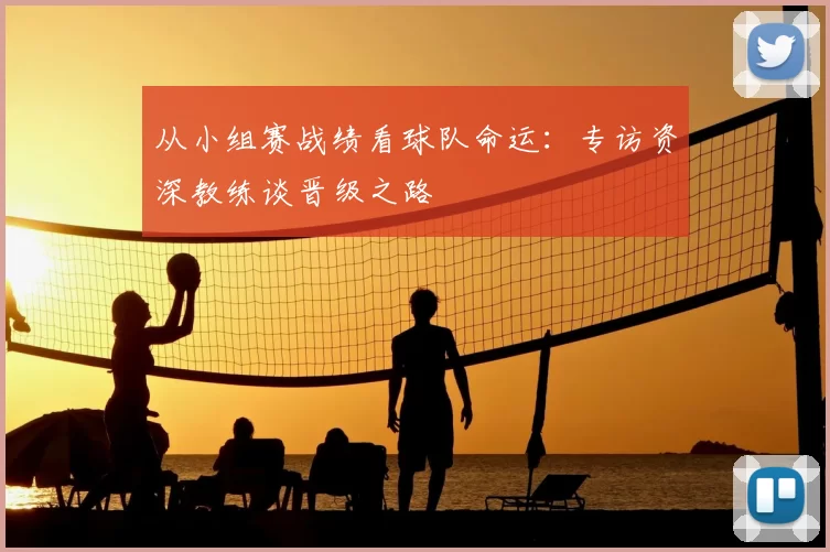 从小组赛战绩看球队命运：专访资深教练谈晋级之路