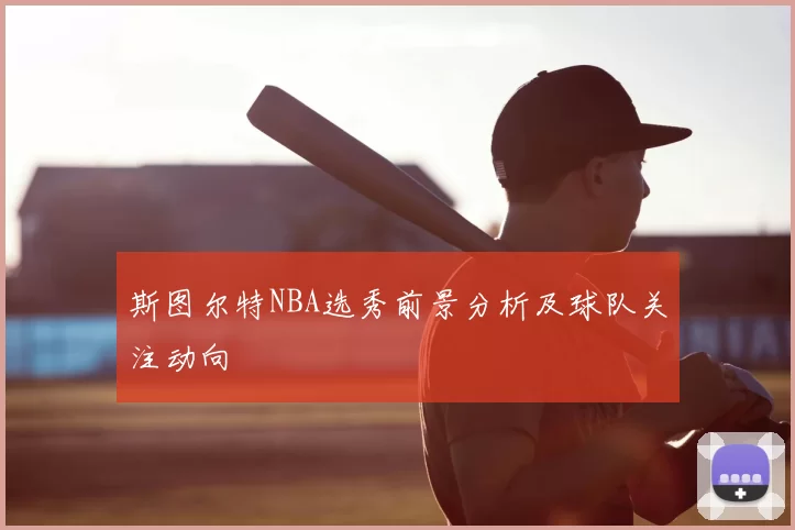 斯图尔特NBA选秀前景分析及球队关注动向