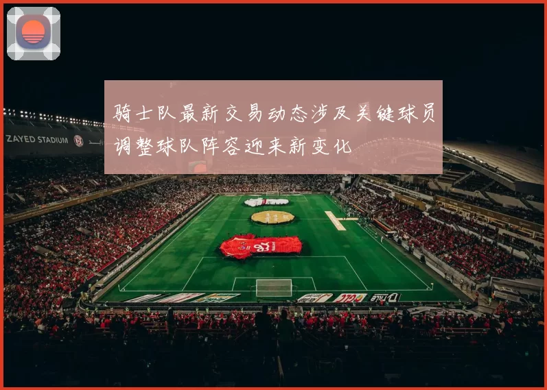 骑士队最新交易动态涉及关键球员调整球队阵容迎来新变化