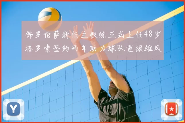 佛罗伦萨新任主教练正式上任48岁格罗索签约两年助力球队重振雄风