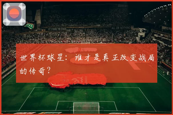 世界杯球星：谁才是真正改变战局的传奇？
