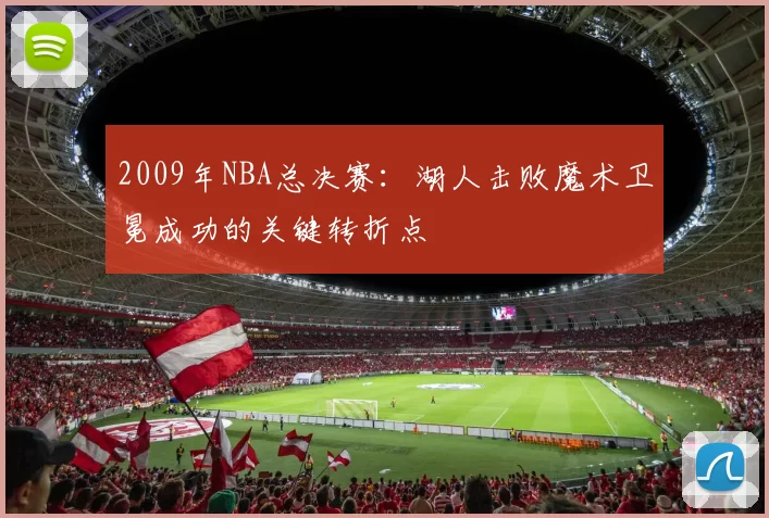 2009年NBA总决赛:湖人击败魔术卫冕成功的关键转折点
