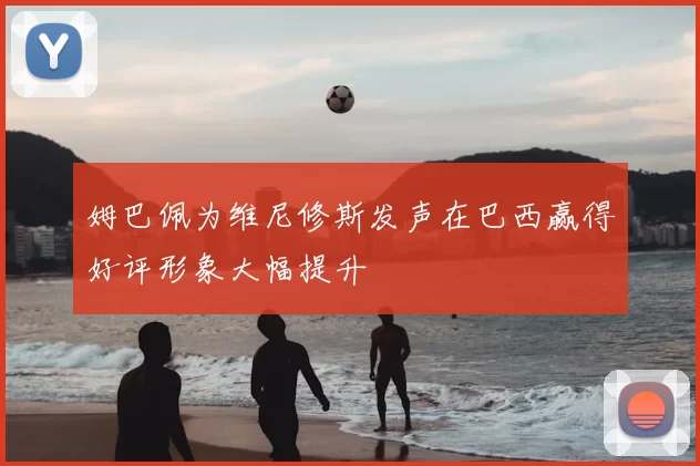 姆巴佩为维尼修斯发声在巴西赢得好评形象大幅提升