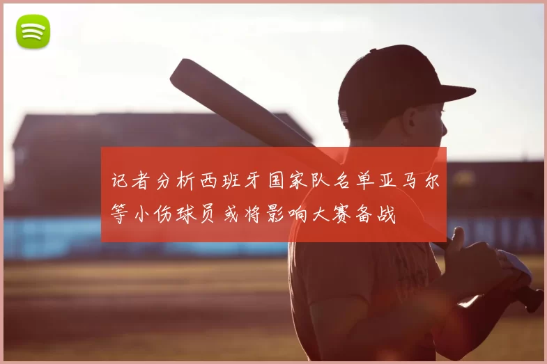 记者分析西班牙国家队名单亚马尔等小伤球员或将影响大赛备战