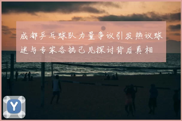 成都乒乓球队力量争议引发热议球迷与专家各执己见探讨背后真相