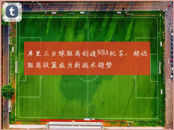 库里三分球距离创造NBA纪录，超远距离投篮成为新战术趋势