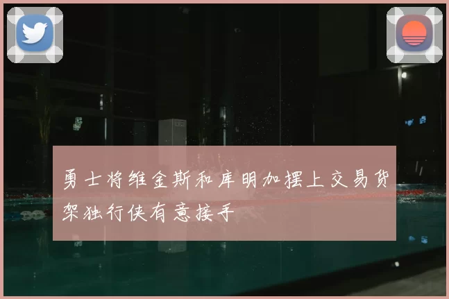 勇士将维金斯和库明加摆上交易货架独行侠有意接手