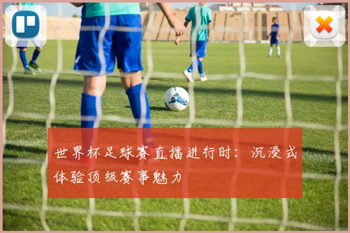 世界杯足球赛直播进行时:沉浸式体验顶级赛事魅力