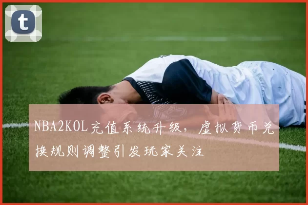 NBA2KOL充值系统升级，虚拟货币兑换规则调整引发玩家关注