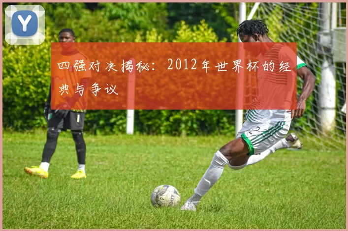 四强对决揭秘：2012年世界杯的经典与争议