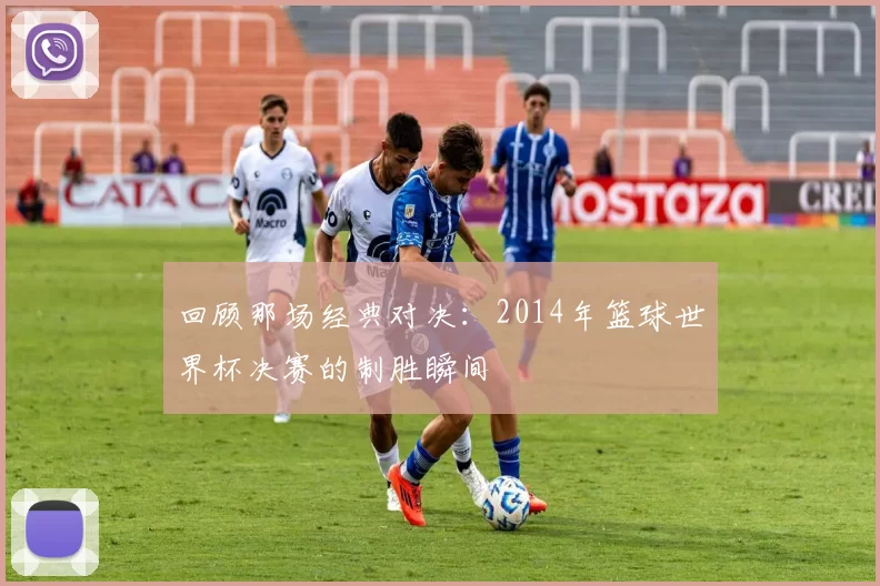 回顾那场经典对决：2014年篮球世界杯决赛的制胜瞬间