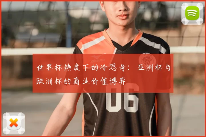 世界杯热度下的冷思考:亚洲杯与欧洲杯的商业价值博弈