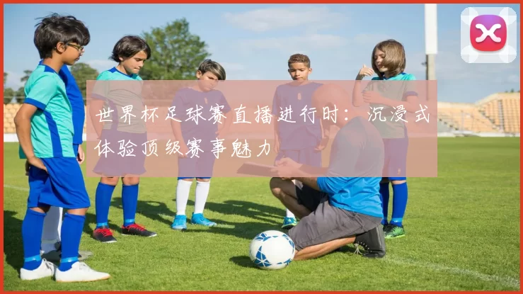 世界杯足球赛直播进行时：沉浸式体验顶级赛事魅力