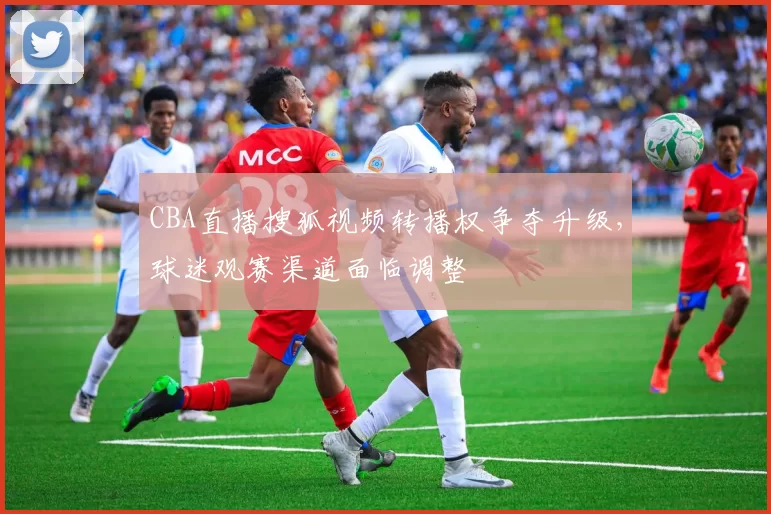 CBA直播搜狐视频转播权争夺升级，球迷观赛渠道面临调整