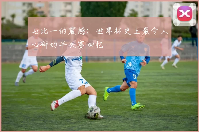 七比一的震撼：世界杯史上最令人心碎的半决赛回忆