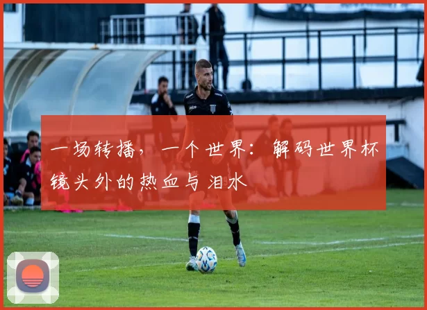 一场转播,一个世界:解码世界杯镜头外的热血与泪水