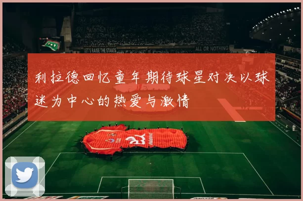 利拉德回忆童年期待球星对决以球迷为中心的热爱与激情