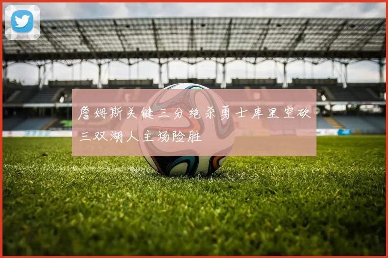 詹姆斯关键三分绝杀勇士库里空砍三双湖人主场险胜