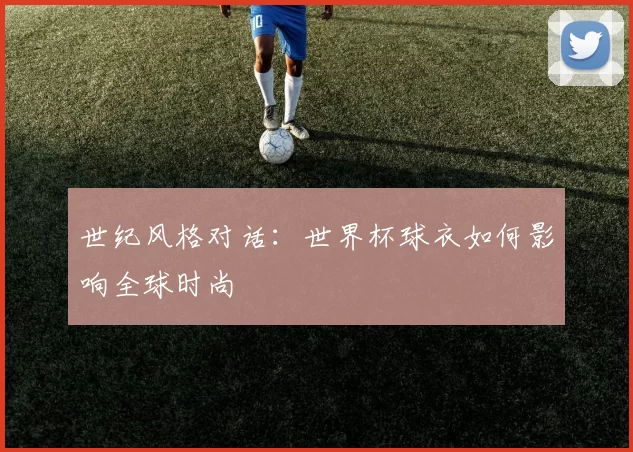 世纪风格对话:世界杯球衣如何影响全球时尚